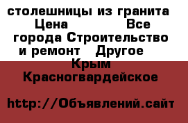 столешницы из гранита › Цена ­ 17 000 - Все города Строительство и ремонт » Другое   . Крым,Красногвардейское